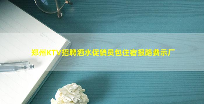 郑州KTV招聘酒水促销员包住宿报路费示厂